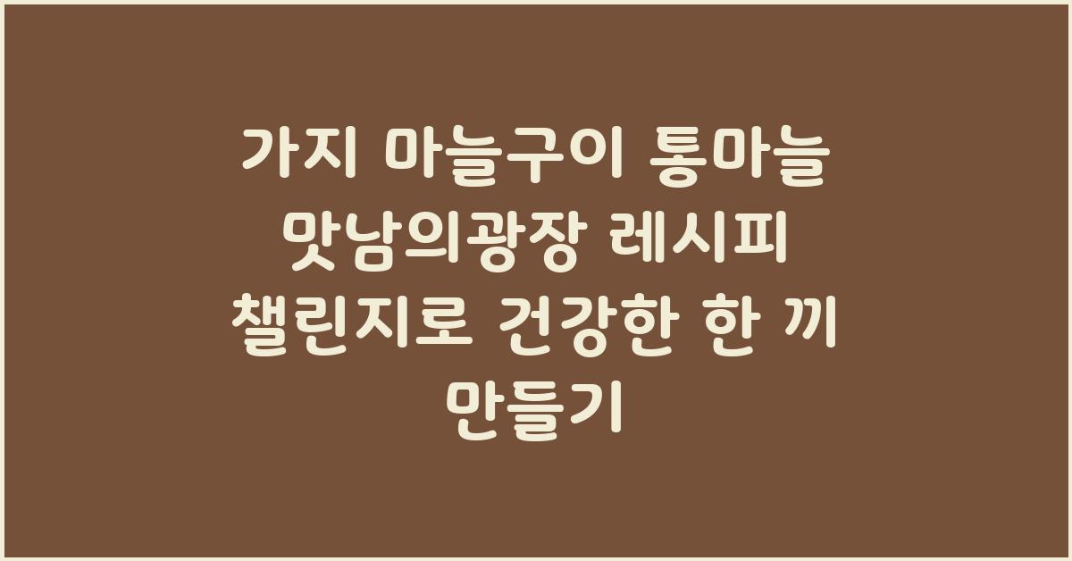 가지 마늘구이 통마늘 맛남의광장 레시피 챌린지