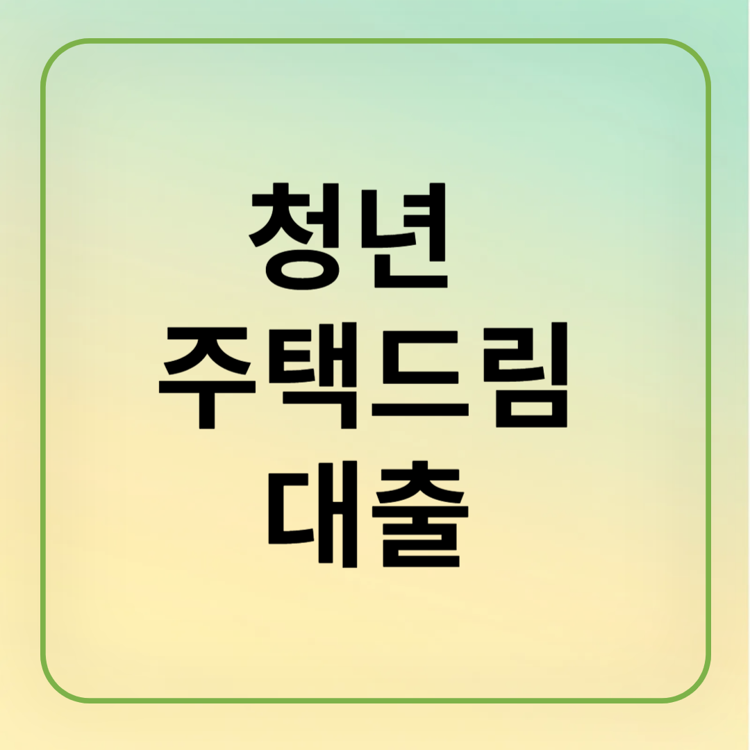 청년 주택드림 대출, 저금리로 내 집 마련하기