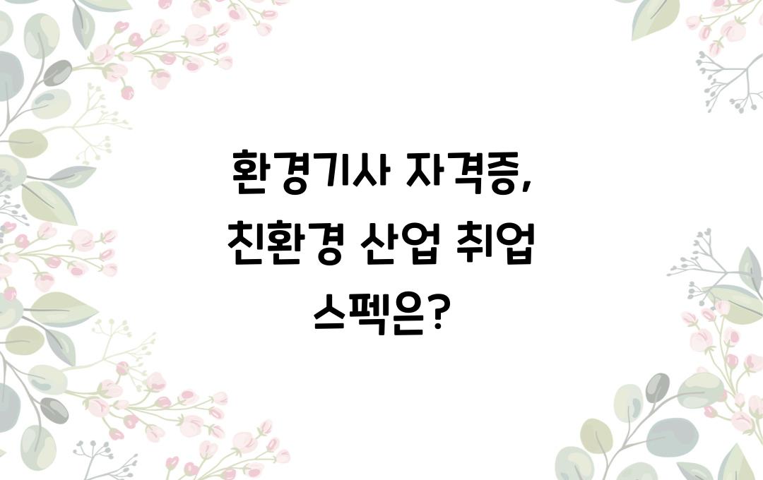 환경기사 자격증, 친환경 산업 취업 가능? 기업에서 원하는 스펙 정리