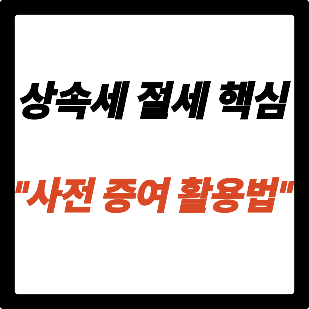 상속세 절세의 핵심! 사전 증여 활용법