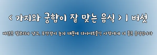  < 가지와 궁합이 잘 맞는 음식 > 1 버섯 버섯은 칼로리가 낮고, 포만감이 높기 때문에 다이어트중인 사람에게 더 좋은 음식입니다