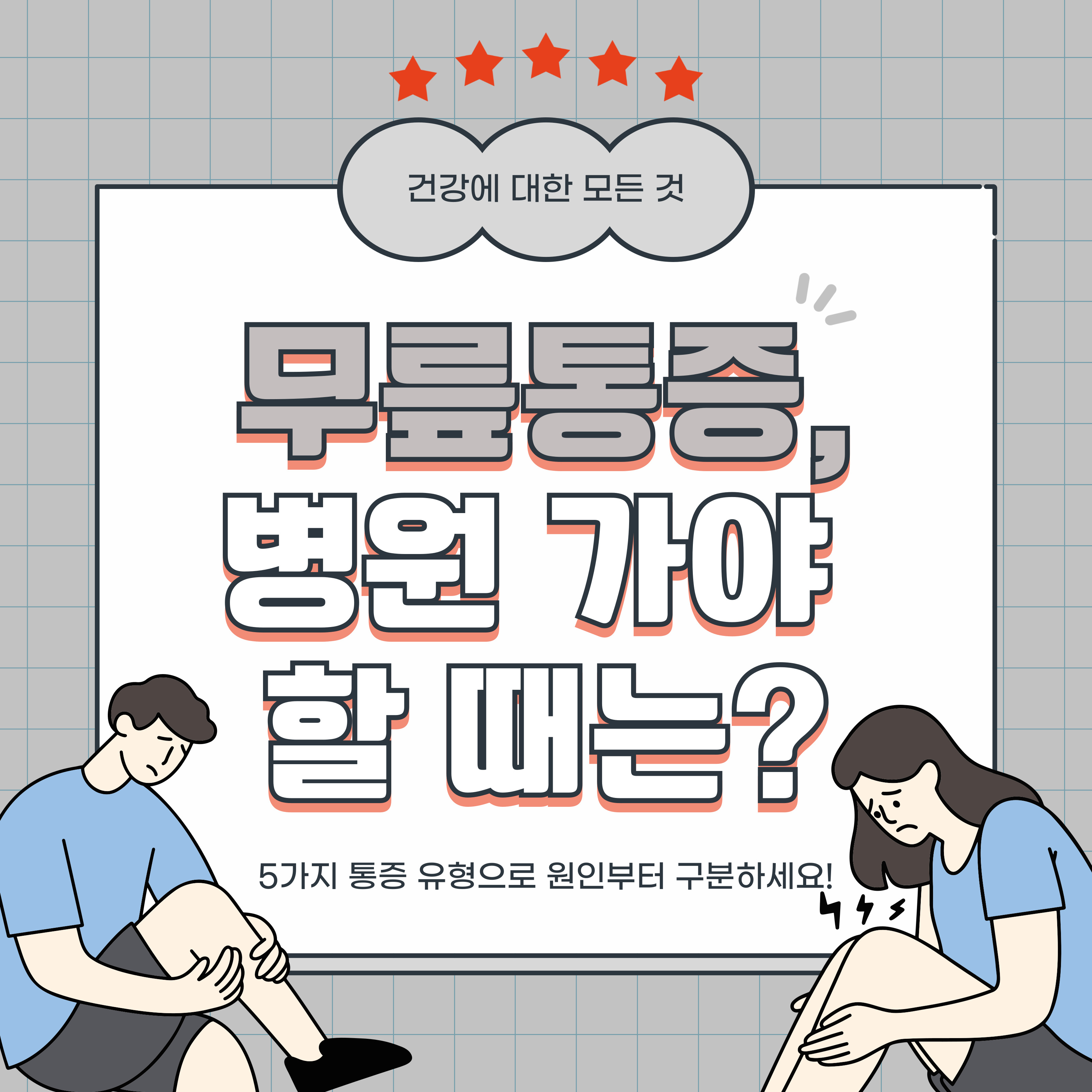 무릎을 부여잡고 통증을 느끼는 남녀 일러스트와 함께 &lsquo;무릎통증, 병원 가야 할 때는?&rsquo;이라는 제목이 강조된 건강 안내 이미지. 상단에는 &lsquo;건강에 대한 모든 것&rsquo;이라는 문구와 별 5개, 하단에는 &lsquo;5가지 통증 유형으로 원인부터 구분하세요!&rsquo;라는 부제목이 포함됨.