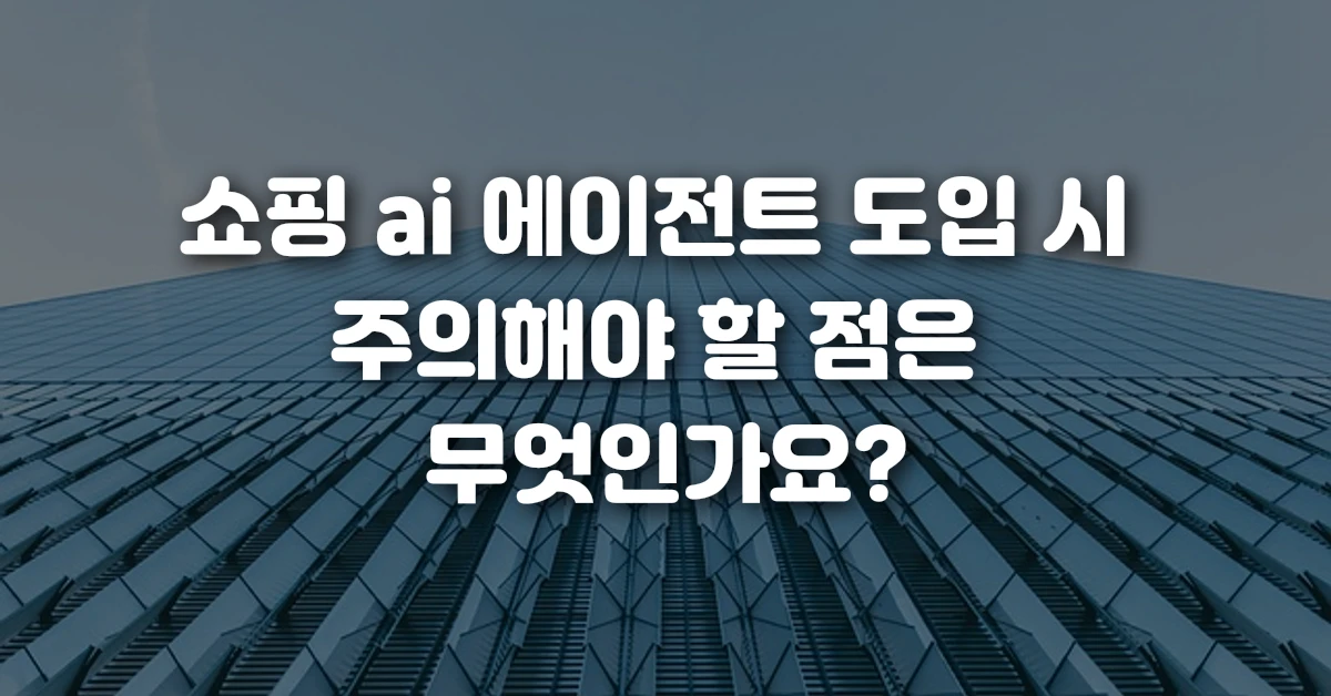 쇼핑 ai 에이전트 도입 시 주의해야 할 점은 무엇인가요
