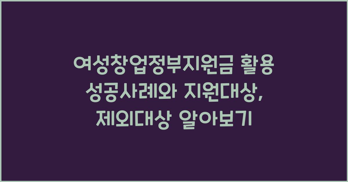 여성창업정부지원금 활용 성공사례, 지원대상, 제외대상