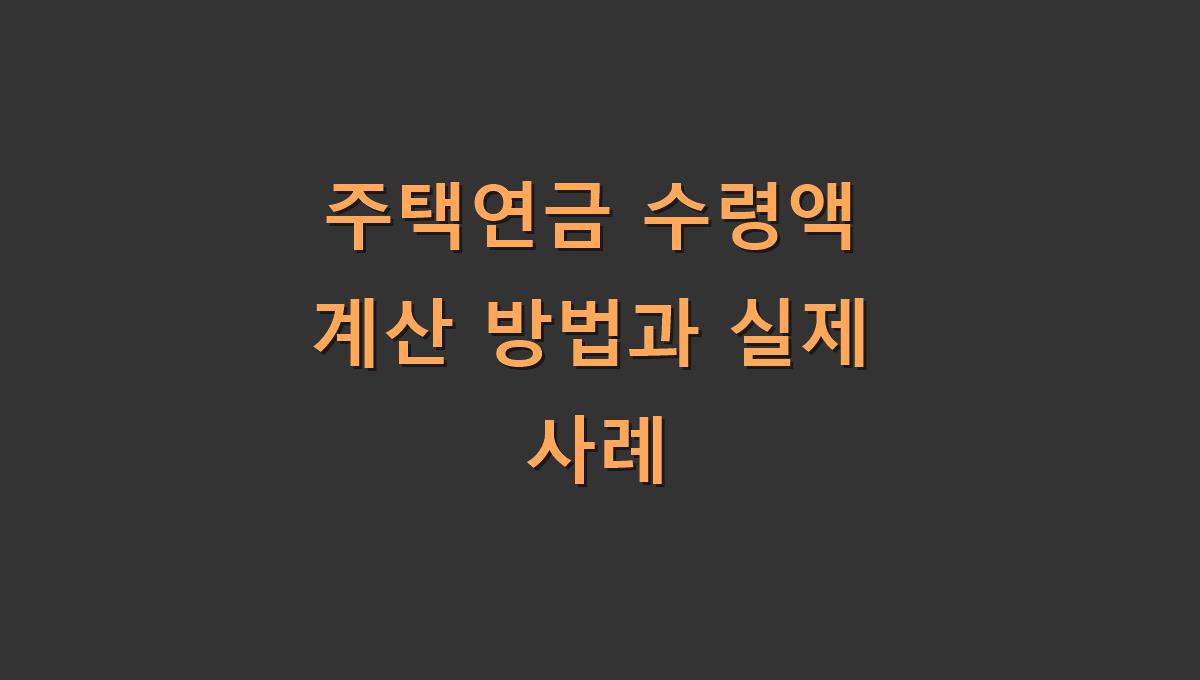 주택연금 수령액 계산 방법과 실제 사례