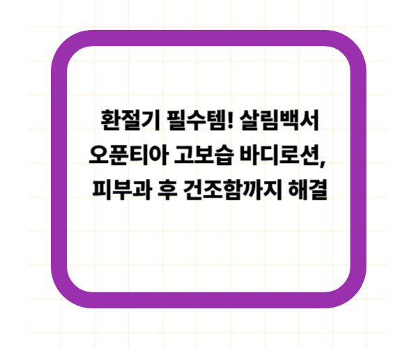환절기 필수템! 살림백서 오푼티아 고보습 바디로션, 피부과 후 건조함까지 해결