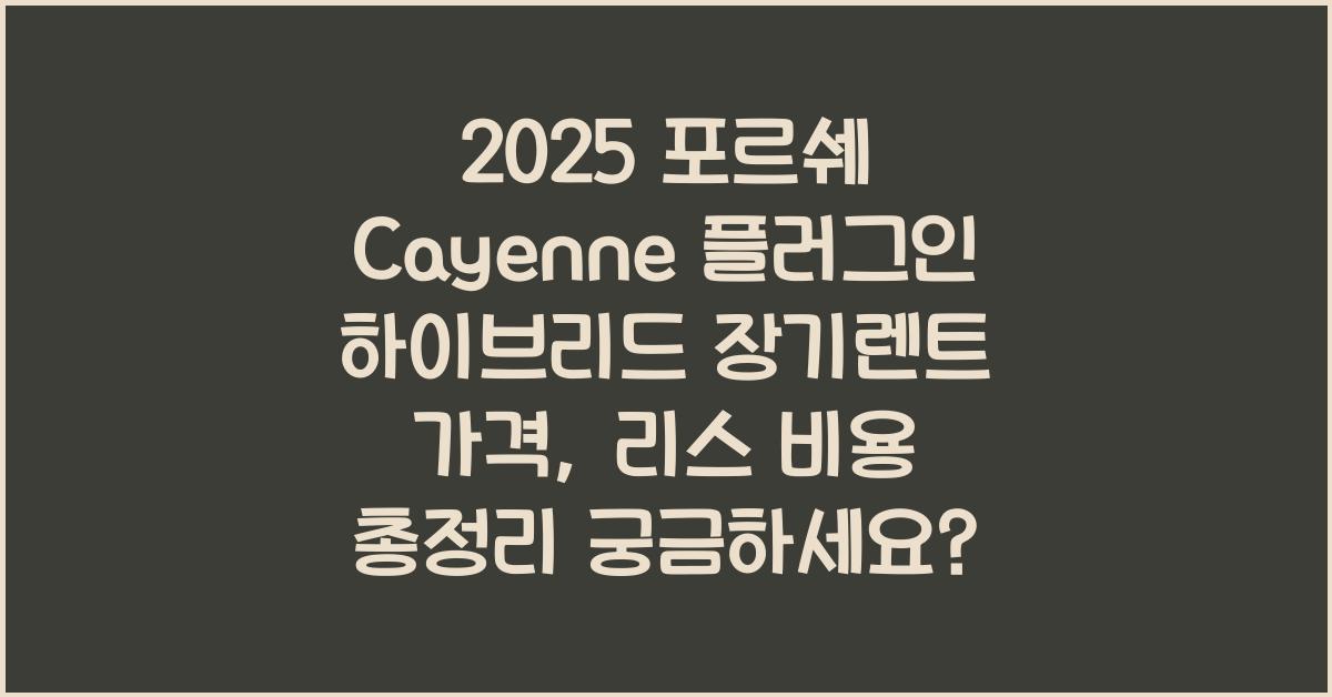 2025 포르쉐 Cayenne 플러그인 하이브리드 장기렌트 가격, 리스 비용 총정리