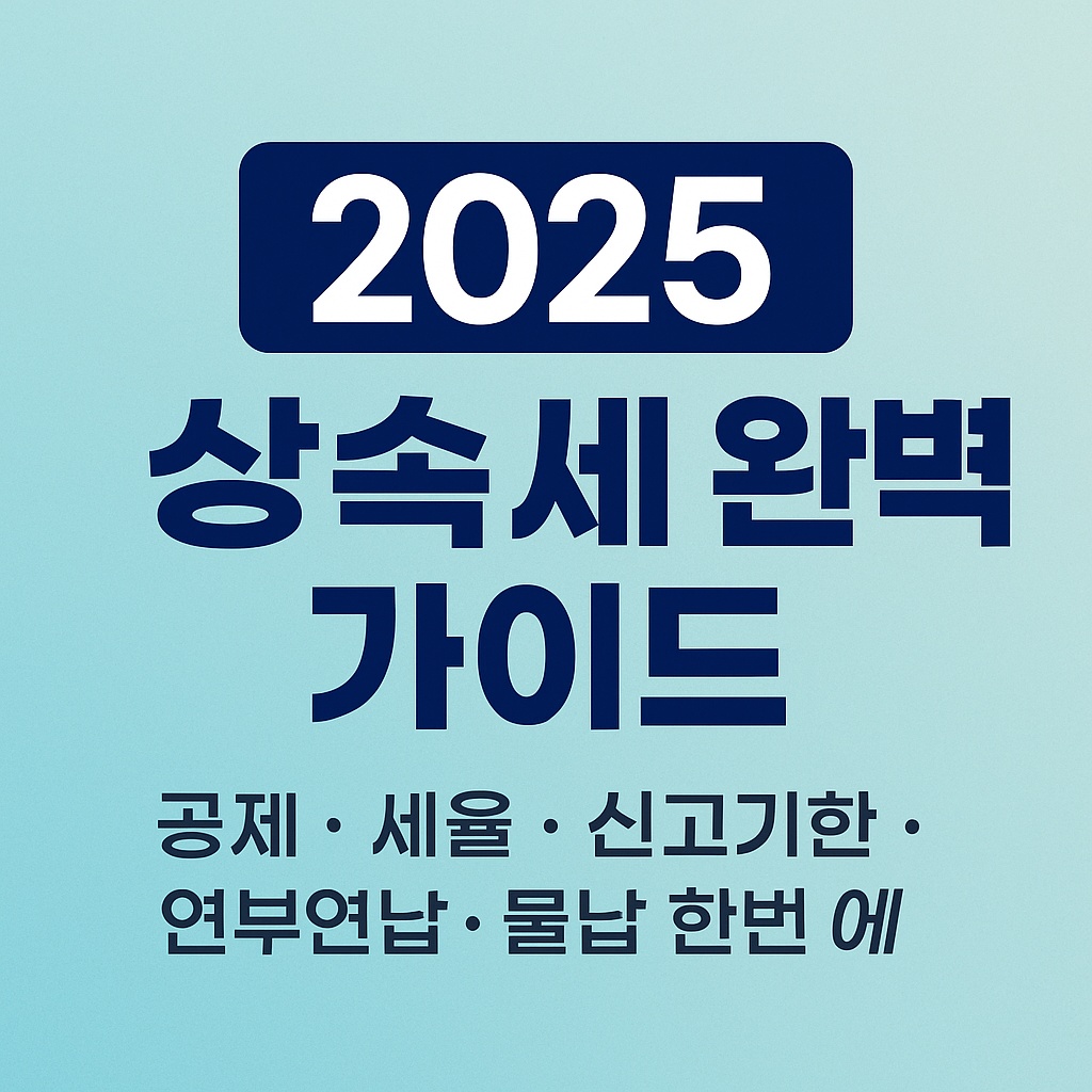 2025 상속세 완벽 가이드｜공제·세율·신고기한·연부연납·물납 한 번에