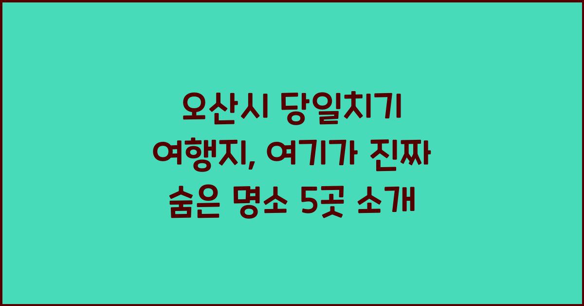 오산시 당일치기 여행지, 여기가 진짜 숨은 명소
