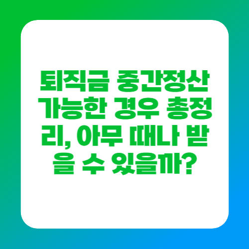 퇴직금 중간정산 가능한 경우 총정리, 아무 때나 받을 수 있을까?