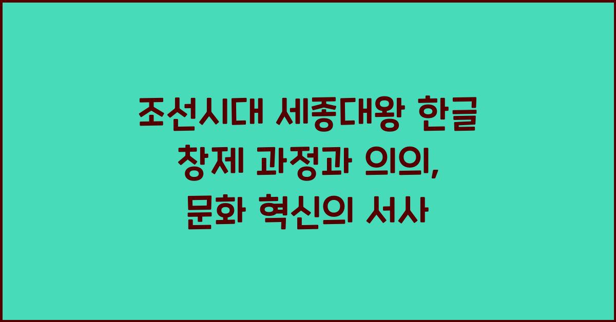 조선시대 세종대왕 한글 창제 과정과 의의