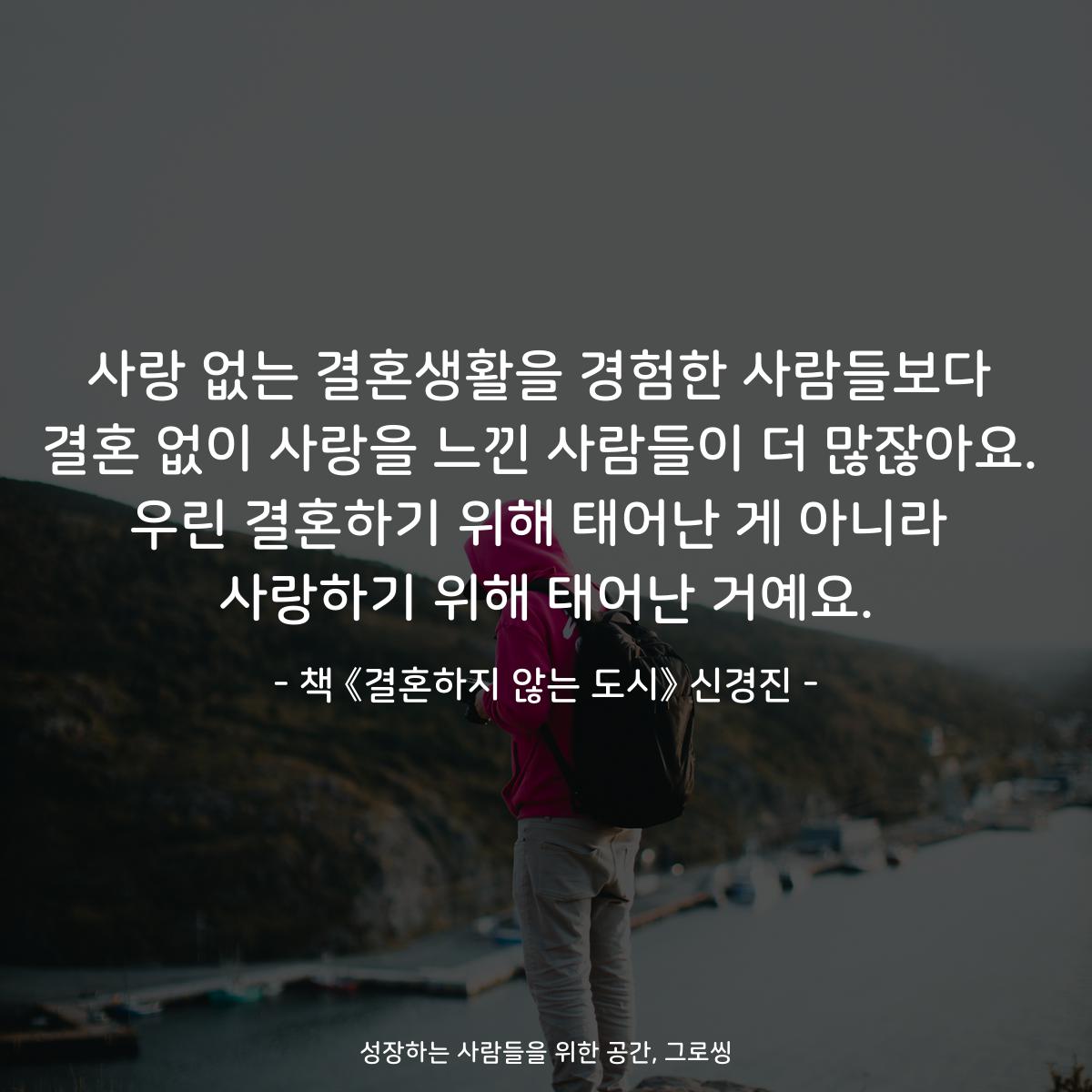 사랑 없는 결혼생활을 경험한 사람들보다
결혼 없이 사랑을 느낀 사람들이 더 많잖아요.
우린 결혼하기 위해 태어난 게 아니라
사랑하기 위해 태어난 거예요.
