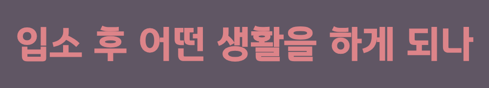 2. 입소 후 어떤 생활을 하게 되나
