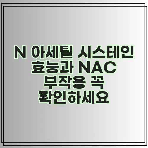 N 아세틸 시스테인 효능과 NAC 부작용 꼭 확인하세요