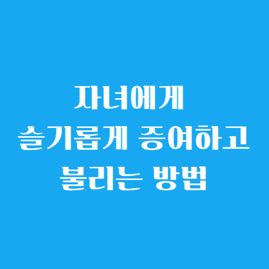 자녀에게 슬기롭게 증여하고 불리는 방법