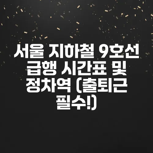 서울 지하철 9호선 급행 시간표 및 정차역 (출퇴근 필수!)