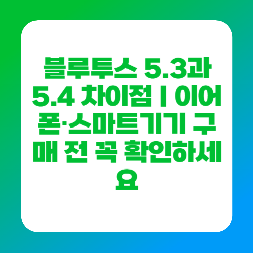 블루투스 5.3과 5.4 차이점｜이어폰&middot;스마트기기 구매 전 꼭 확인하세요