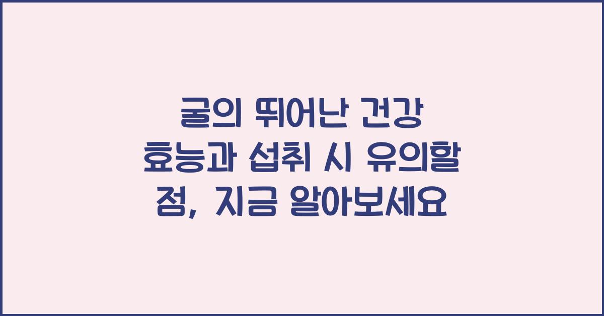 굴의 뛰어난 건강 효능과 섭취 시 유의할 점