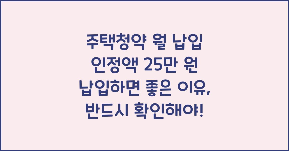 주택청약 월 납입 인정액 25만 원 납입하면 좋은 이유