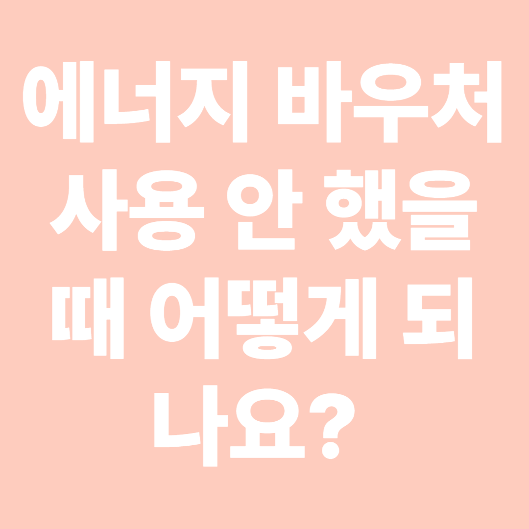 에너지 바우처 사용 안 했을 때 어떻게 되나요? 불이익은?