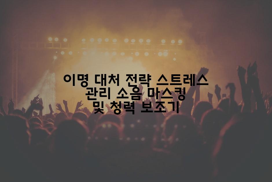 이명 대처 전략 스트레스 관리 소음 마스킹 및 청력 보조기