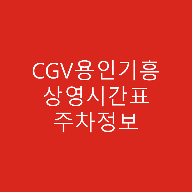 용인 CGV기흥 영화 상영시간표 및 주차장 및 요금 상세 안내