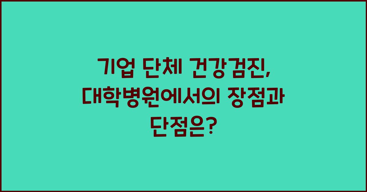 기업 단체 건강검진 대학병원에서 진행 시 장점과 단점