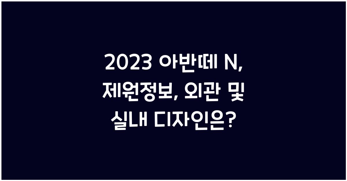 2023 아반떼 N: 제원정보 및 외관, 실내 디자인 알아보자!!