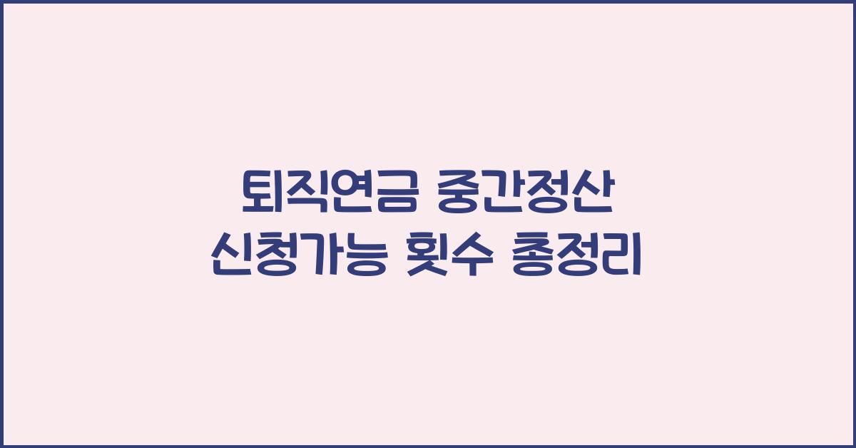 퇴직연금 중간정산 신청가능 횟수 총정리 - 퇴직연금 중간정산 신청가능 횟수란? 퇴직연금 중간정산 신청가능 횟수