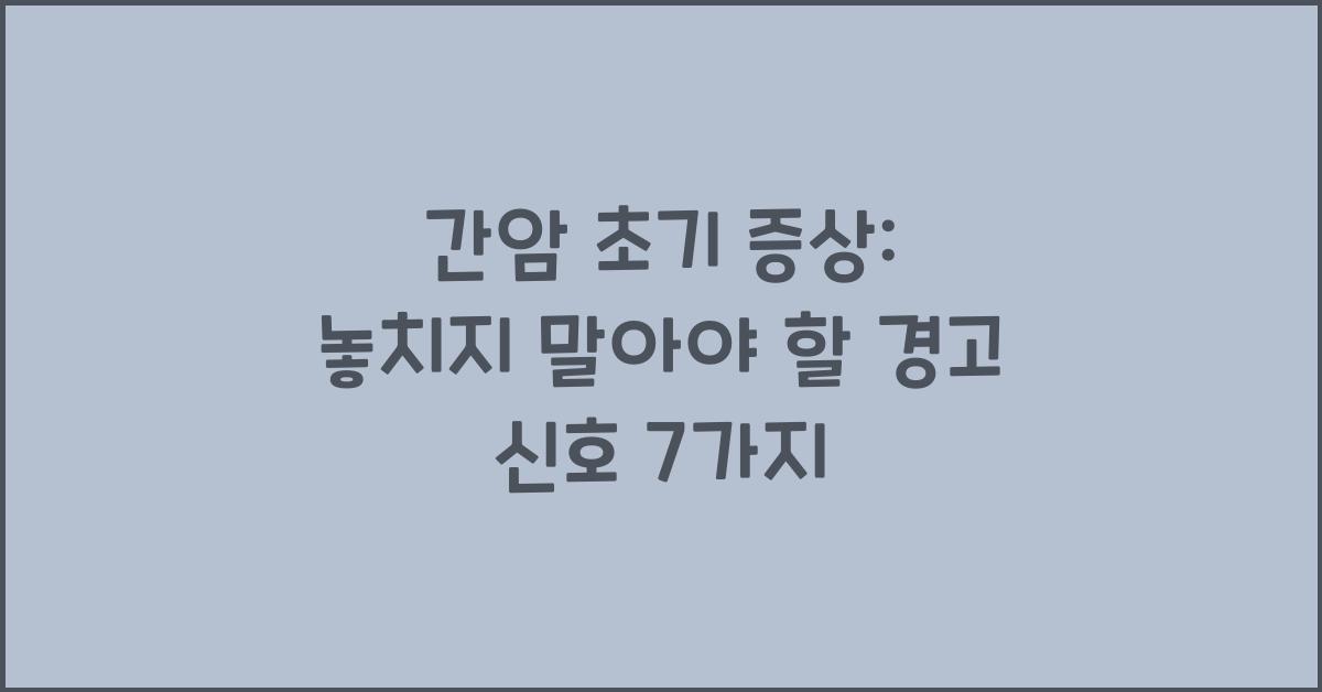 간암 초기 증상: 놓치지 말아야 할 경고 신호