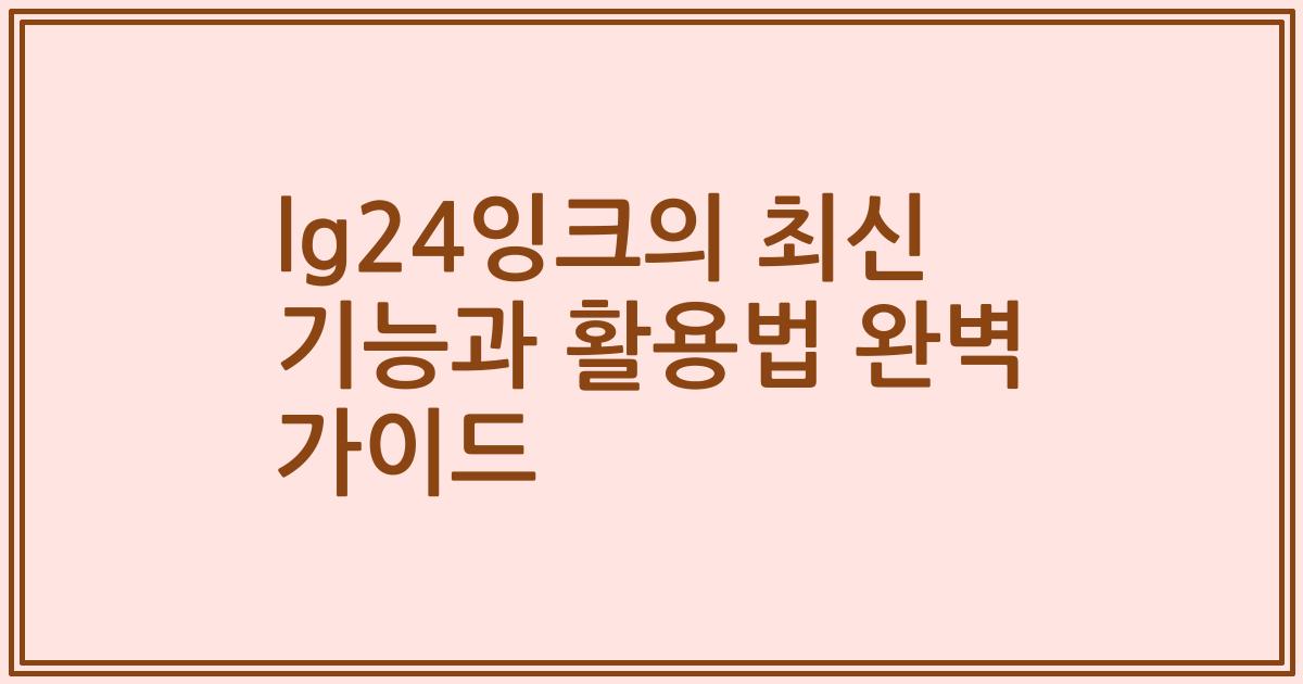 lg24잉크의 최신 기능과 활용법 완벽 가이드