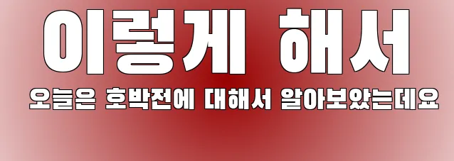  이렇게 해서 오늘은 호박전에 대해서 알아보았는데요