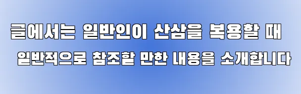 글에서는 일반인이 산삼을 복용할 때 일반적으로 참조할 만한 내용을 소개합니다