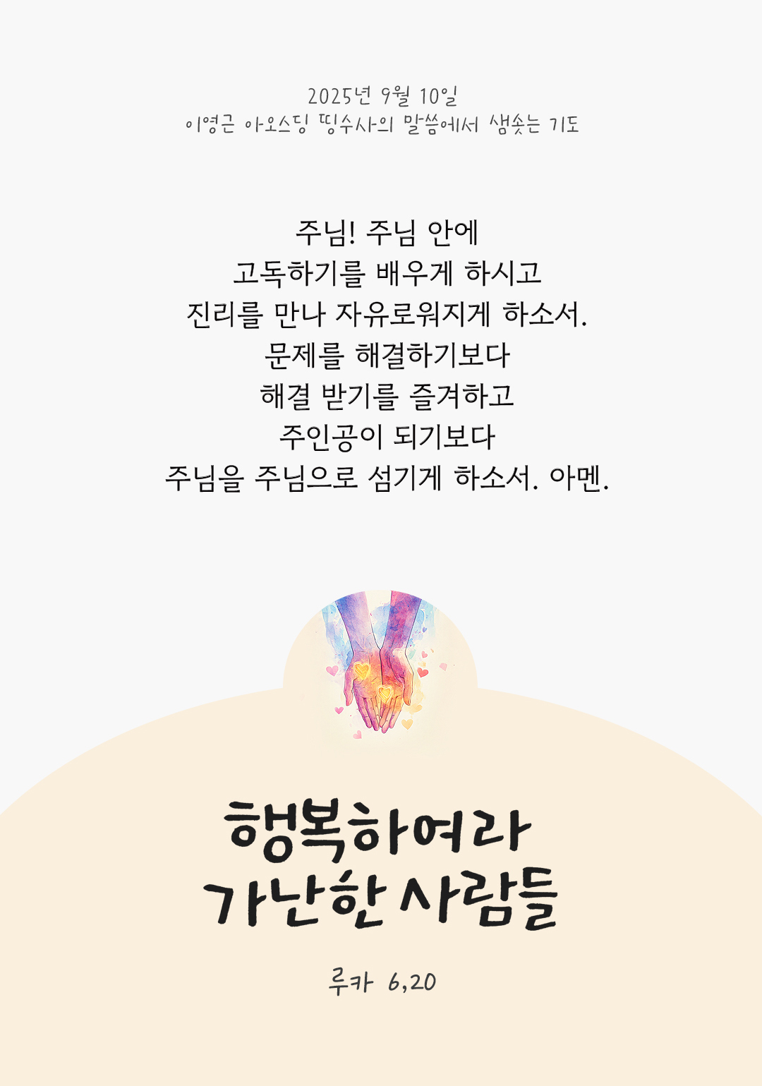 주님 안에 고독하기를 배우게 하시고 진리를 만나 자유로워지게 하소서. 문제를 해결하기보다 해결 받기를 즐겨하고 주인공이 되기보다 주님을 주님으로 섬기게 하소서. 아멘. by 이영근 아오스딩 신부 띵수사의 말씀에서 샘솟는 기도(말샘기도)