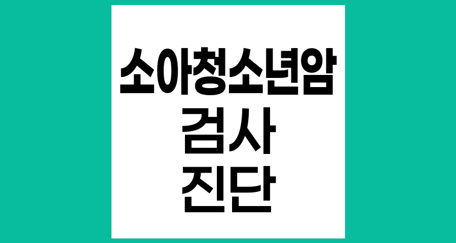 소아청소년암 의심 시 필수 검사와 진단 과정