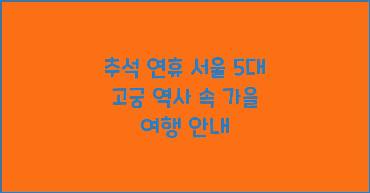 추석 연휴, 서울 5대 고궁에서 역사 속으로 떠나는 가을 여행