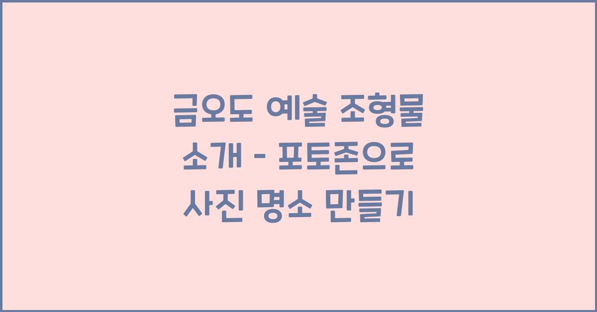 금오도 예술 조형물 소개 – 포토존으로도 인기 많은 장소