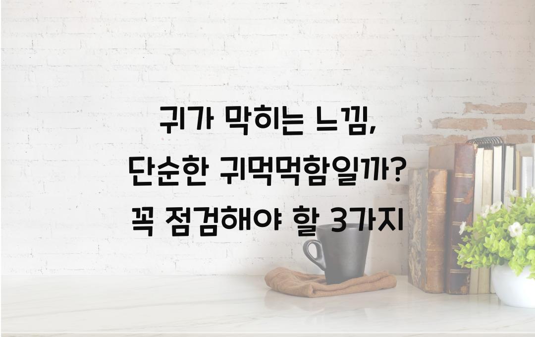 귀가 막히는 느낌, 단순한 귀먹먹함일까? 점검해 보세요!