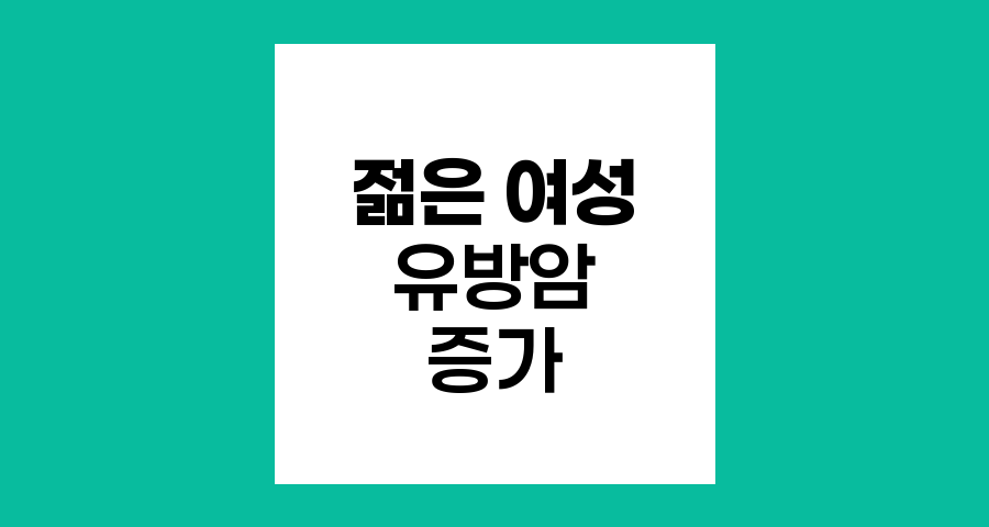 젊은 여성 유방암 증가, 조기 진단과 예방의 중요성