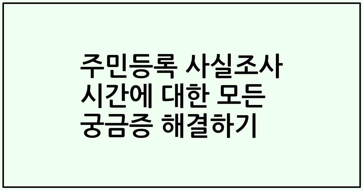주민등록 사실조사 시간에 대한 모든 궁금증 해결하기