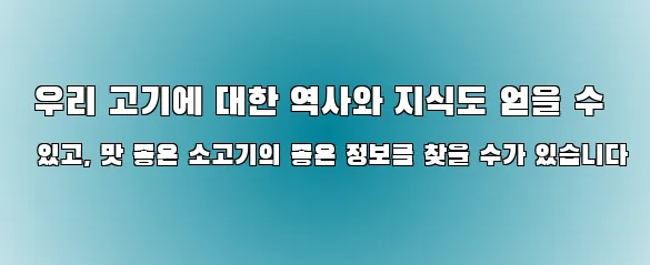  우리 고기에 대한 역사와 지식도 얻을 수 있고, 맛 좋은 소고기의 좋은 정보를 찾을 수가 있습니다