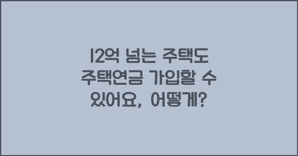 12억 넘는 주택도 주택연금 가입할수 있어요.