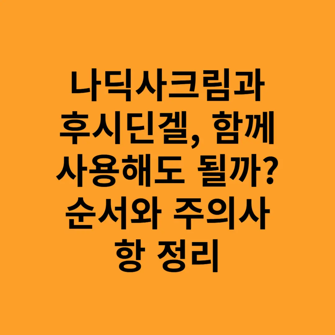 나딕사크림과 후시딘겔, 함께 사용해도 될까 순서와 주의사항 정리
