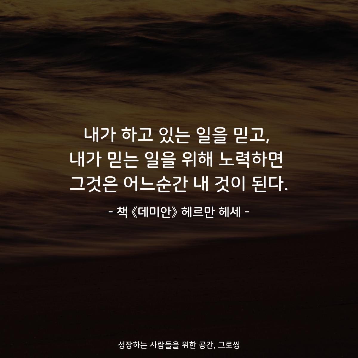 내가 하고 있는 일을 믿고,
내가 믿는 일을 위해 노력하면
그것은 어느순간 내 것이 된다.