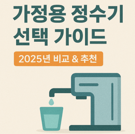 가정용 정수기 선택 가이드 – 2025년 인기 모델 비교 & 구매 팁