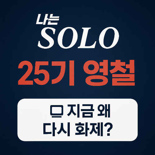 나는 SOLO 25기 '영철' 왜 다시 화제일까? 지금 뜨는 이유, 모두 정리해봤습니다!