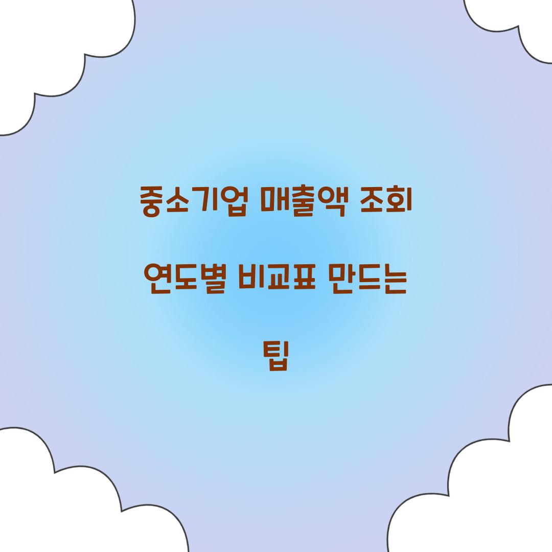 중소기업 매출액 조회 연도별 비교표 만드는 팁
