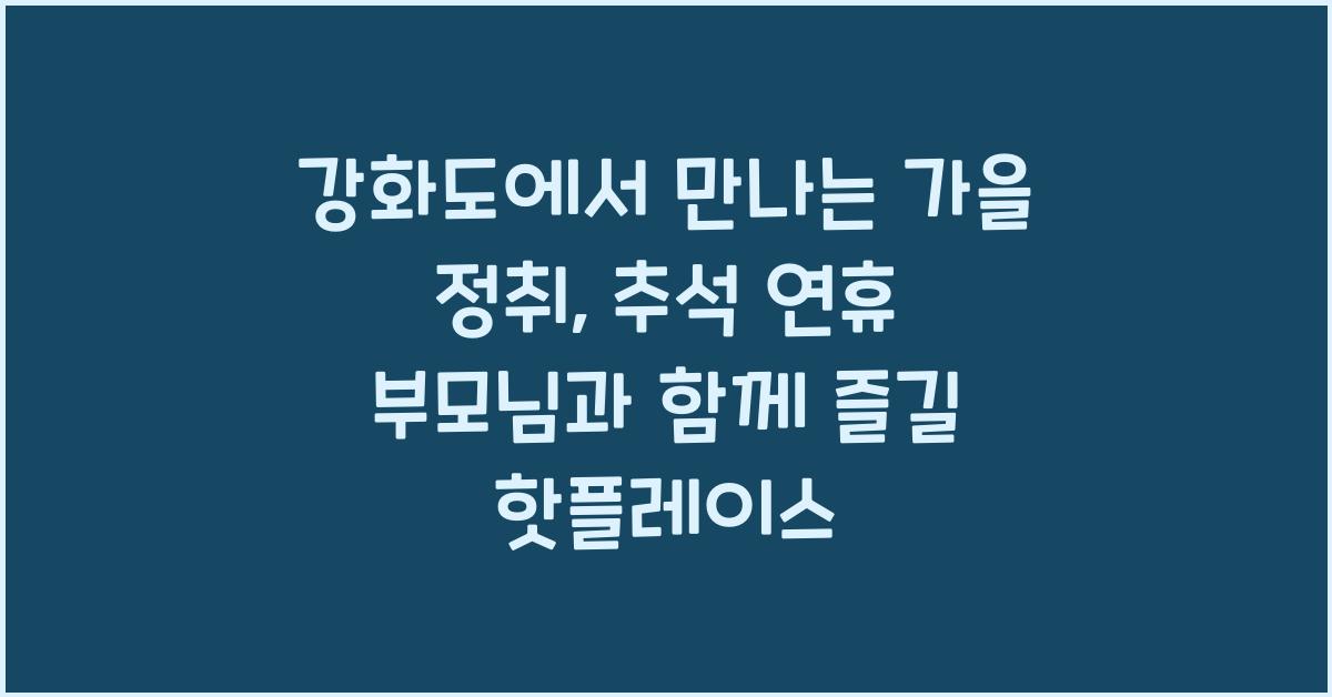 강화도에서 만나는 가을 정취: 추석 연휴 부모님과 함께 가볼 만한 곳