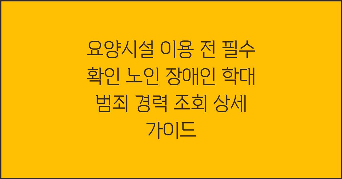 요양시설 이용 전 필수 확인! 노인 장애인 학대 범죄 경력 조회 방법