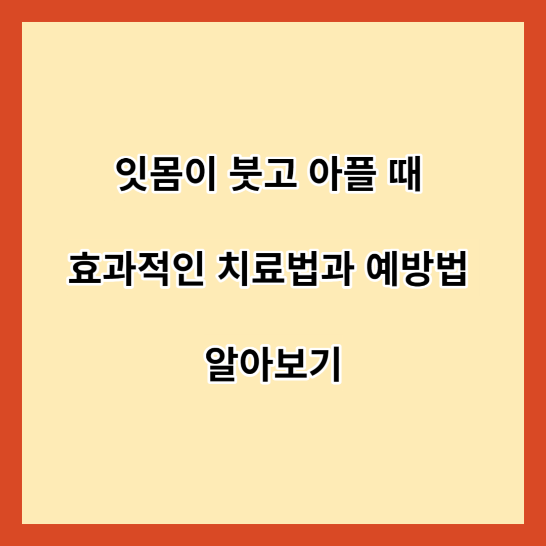 잇몸이 붓고 아플 때 효과적인 치료법과 예방법 알아보기